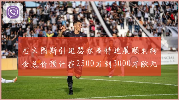 尤文图斯引进瑟尔洛特进展顺利转会总价预计在2500万到3000万欧元之间