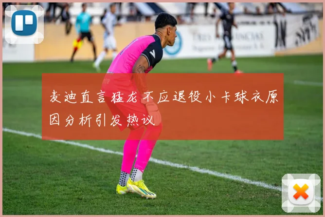 麦迪直言猛龙不应退役小卡球衣原因分析引发热议