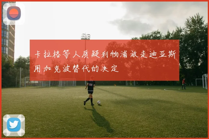 卡拉格等人质疑利物浦放走迪亚斯用加克波替代的决定