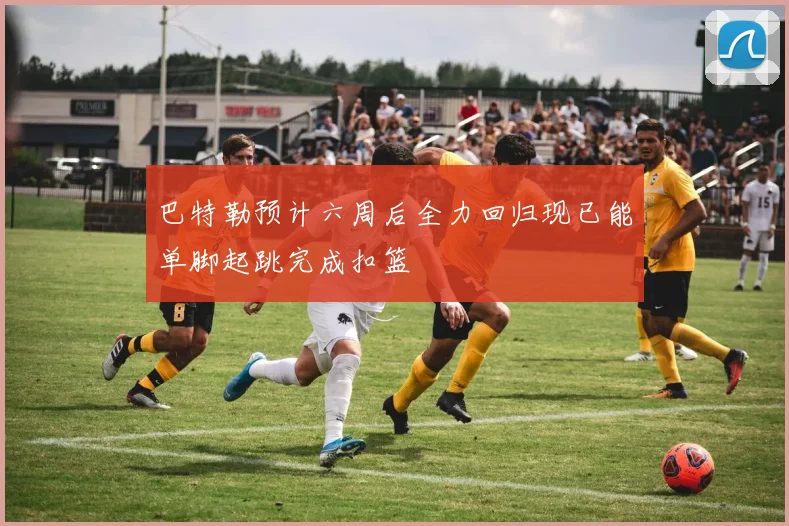 巴特勒预计六周后全力回归现已能单脚起跳完成扣篮