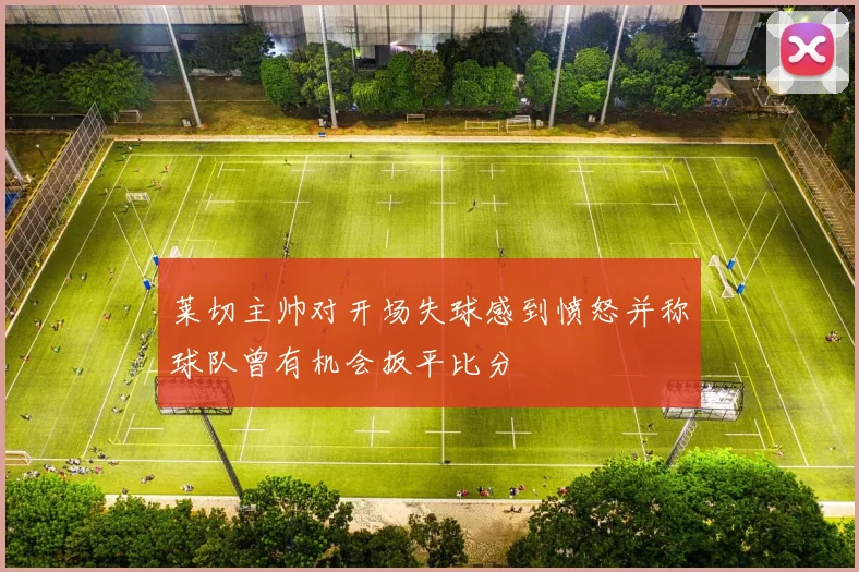 莱切主帅对开场失球感到愤怒并称球队曾有机会扳平比分