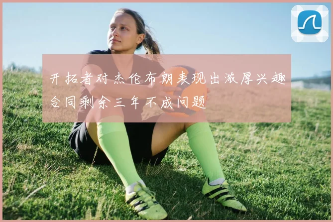 开拓者对杰伦布朗表现出浓厚兴趣合同剩余三年不成问题