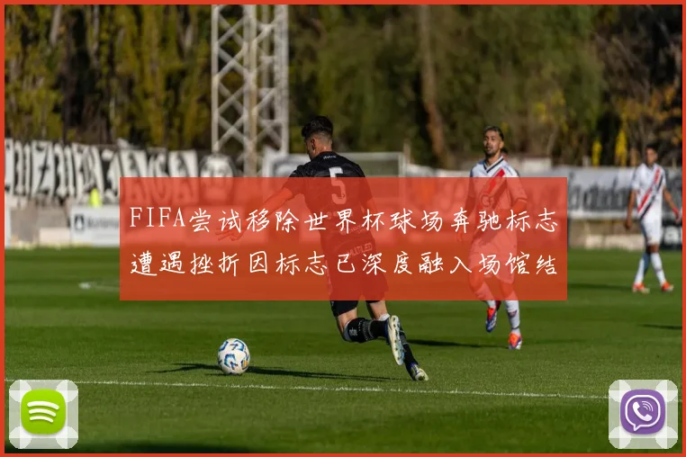 FIFA尝试移除世界杯球场奔驰标志遭遇挫折因标志已深度融入场馆结构