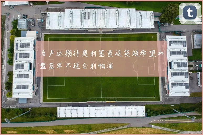 马卢达期待奥利塞重返英超希望加盟蓝军不适合利物浦