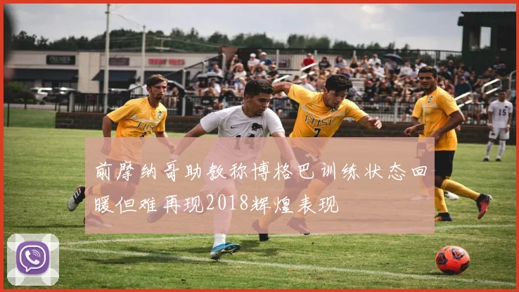 前摩纳哥助教称博格巴训练状态回暖但难再现2018辉煌表现