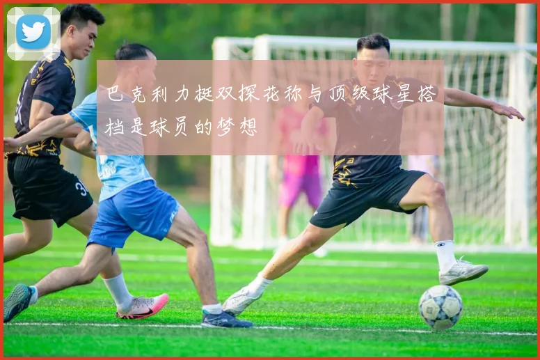 巴克利力挺双探花称与顶级球星搭档是球员的梦想