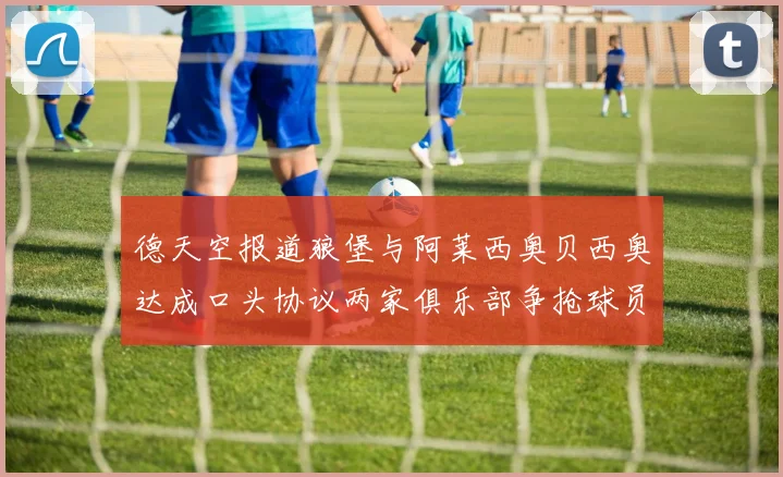 德天空报道狼堡与阿莱西奥贝西奥达成口头协议两家俱乐部争抢球员