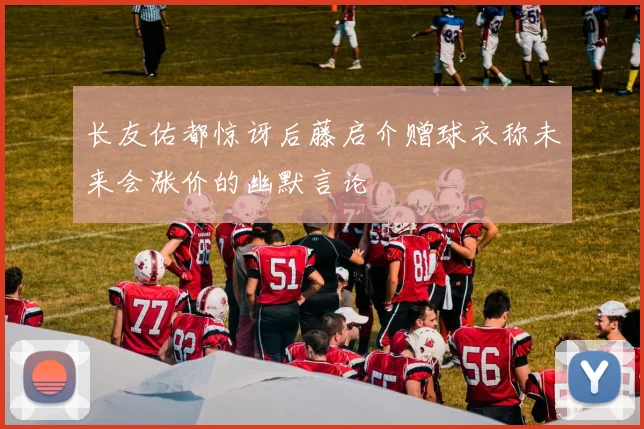长友佑都惊讶后藤启介赠球衣称未来会涨价的幽默言论
