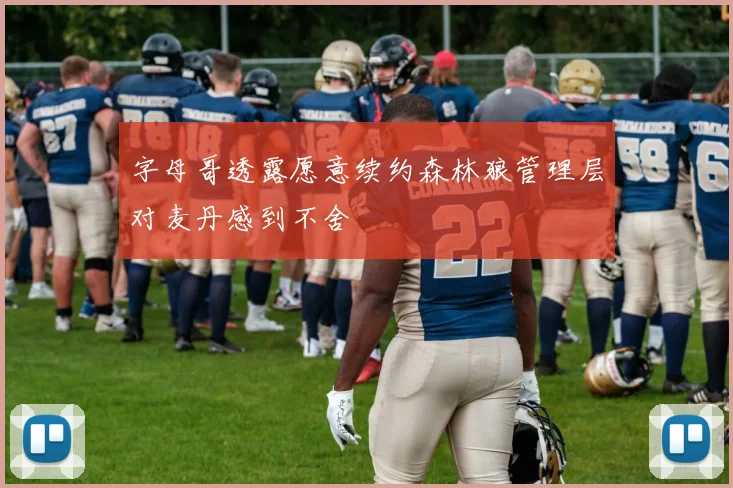 字母哥透露愿意续约森林狼管理层对麦丹感到不舍