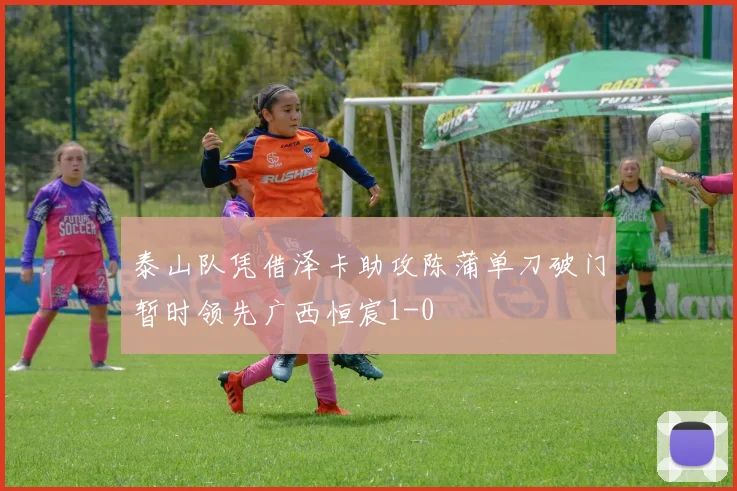 泰山队凭借泽卡助攻陈蒲单刀破门暂时领先广西恒宸1-0
