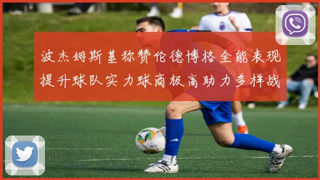 波杰姆斯基称赞伦德博格全能表现提升球队实力球商极高助力多样战术选择