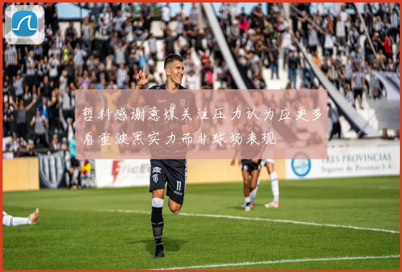哲科感谢意媒关注压力认为应更多看重波黑实力而非球场表现