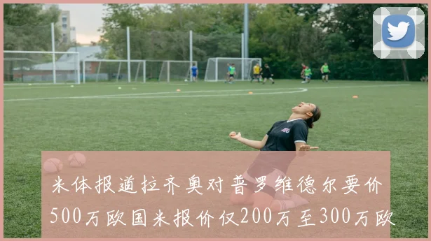 米体报道拉齐奥对普罗维德尔要价500万欧国米报价仅200万至300万欧