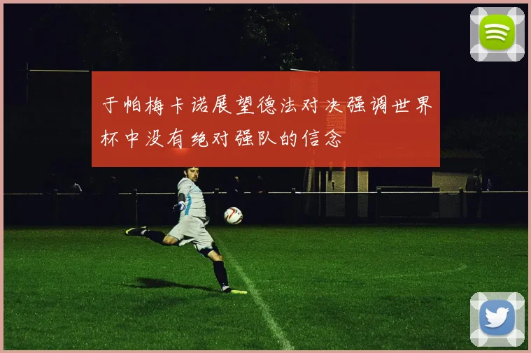 于帕梅卡诺展望德法对决强调世界杯中没有绝对强队的信念