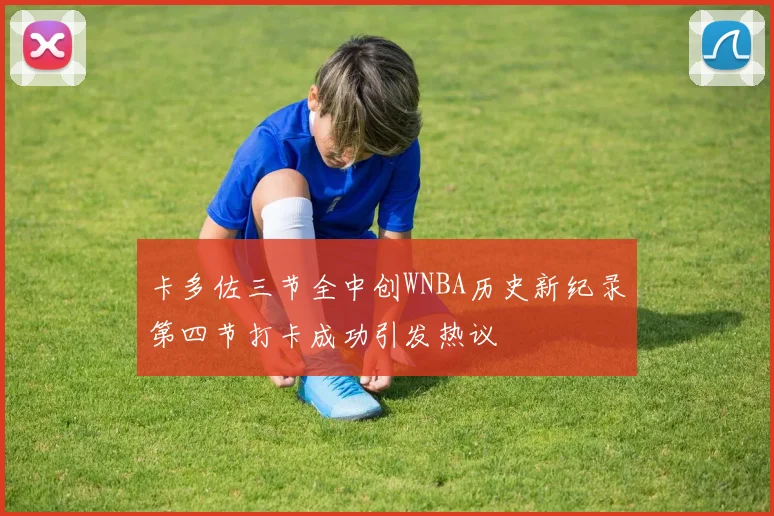 卡多佐三节全中创WNBA历史新纪录第四节打卡成功引发热议