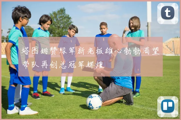 塔图姆赞绿军新老板雄心勃勃渴望带队再创总冠军辉煌