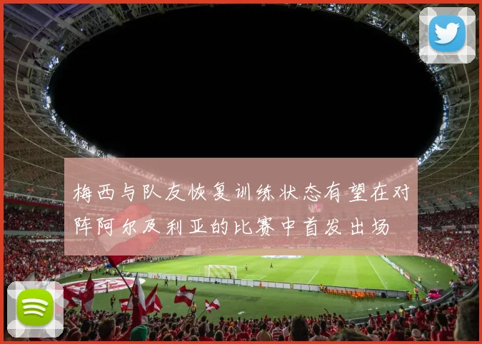 梅西与队友恢复训练状态有望在对阵阿尔及利亚的比赛中首发出场