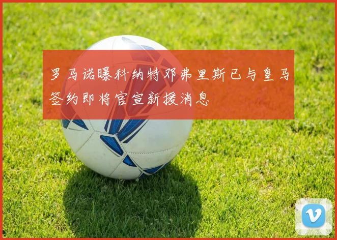 罗马诺曝科纳特邓弗里斯已与皇马签约即将官宣新援消息