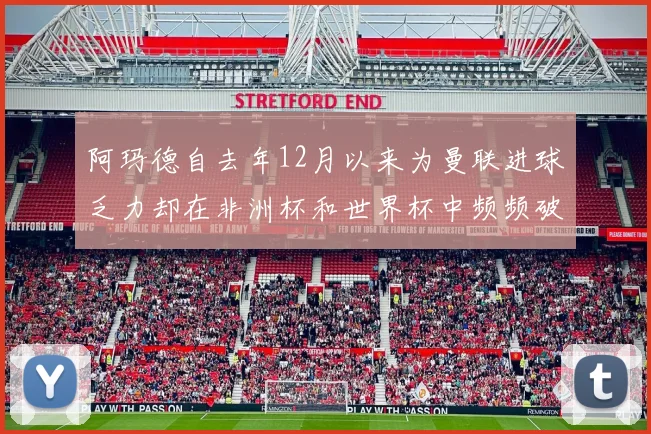 阿玛德自去年12月以来为曼联进球乏力却在非洲杯和世界杯中频频破门