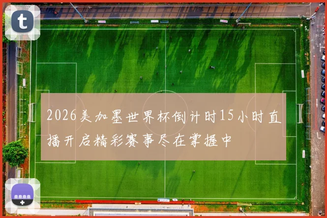 2026美加墨世界杯倒计时15小时直播开启精彩赛事尽在掌握中
