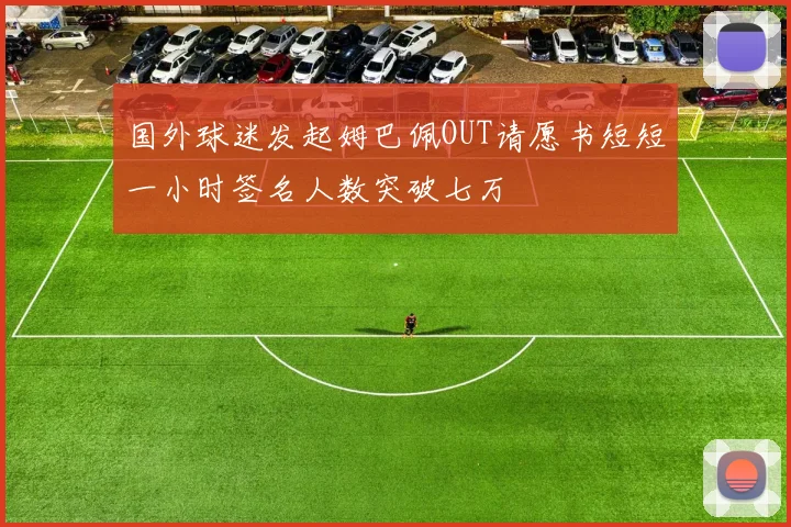 国外球迷发起姆巴佩OUT请愿书短短一小时签名人数突破七万